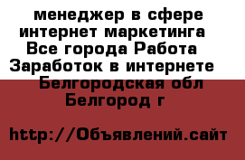 менеджер в сфере интернет-маркетинга - Все города Работа » Заработок в интернете   . Белгородская обл.,Белгород г.